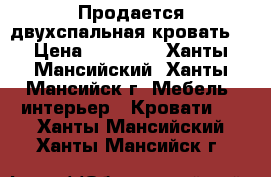 Продается двухспальная кровать  › Цена ­ 19 000 - Ханты-Мансийский, Ханты-Мансийск г. Мебель, интерьер » Кровати   . Ханты-Мансийский,Ханты-Мансийск г.